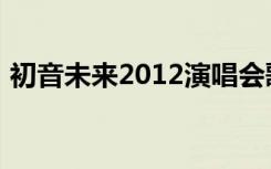 初音未来2012演唱会歌单（初音未来2012）