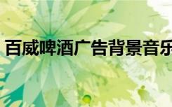 百威啤酒广告背景音乐（百威广告背景音乐）