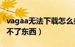 vagaa无法下载怎么办（vagaa搜索不到也下不了东西）