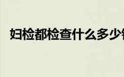 妇检都检查什么多少钱（妇检都检查什么）