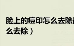 脸上的痘印怎么去除最快最好（脸上的痘印怎么去除）