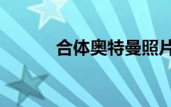 合体奥特曼照片（合体奥特曼）
