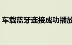 车载蓝牙连接成功播放不了音乐（车载蓝牙）