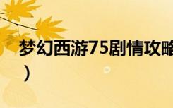 梦幻西游75剧情攻略大全（梦幻西游75剧情）