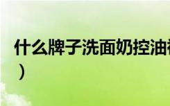 什么牌子洗面奶控油祛痘效果好（控油洗面奶）