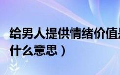 给男人提供情绪价值是什么意思（情绪价值是什么意思）