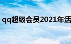 qq超级会员2021年活动（qq会员超级计划）