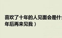 喜欢了十年的人见面会是什么感觉（我故意和喜欢的人说十年后再来见我）