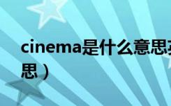 cinema是什么意思英语（cinema是什么意思）