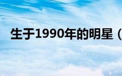 生于1990年的明星（1990年出生的明星）