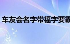 车友会名字带福字要霸气点的（车友会名字）