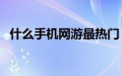 什么手机网游最热门（什么手机网游好玩）