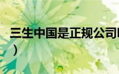 三生中国是正规公司吗（三生中国是合法的吗）
