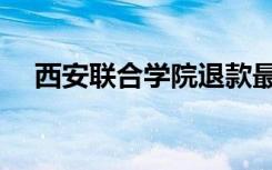 西安联合学院退款最新（西安联合学院）