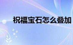 祝福宝石怎么叠加（美好的祝福宝珠）