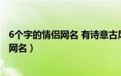 6个字的情侣网名 有诗意古风的6字情侣网名（6个字的情侣网名）