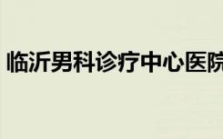 临沂男科诊疗中心医院（临沂华东男科医院）