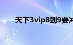 天下3vip8到9要冲多少（天下3vip）