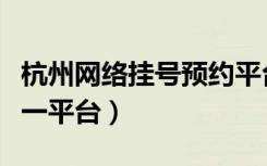 杭州网络挂号预约平台（杭州网上预约挂号统一平台）