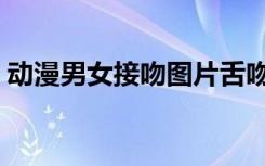 动漫男女接吻图片舌吻（动漫男女接吻图片）