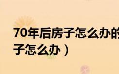 70年后房子怎么办的问题（70年后我们的房子怎么办）