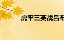 虎牢三英战吕布读后感（虎牢）