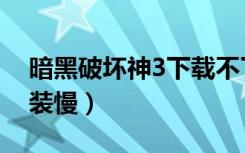 暗黑破坏神3下载不了咋办（暗黑破坏神3安装慢）