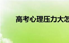 高考心理压力大怎么办（高考心理）