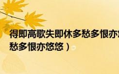 得即高歌失即休多愁多恨亦悠悠的意思（得即高歌失即休多愁多恨亦悠悠）