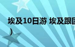埃及10日游 埃及跟团游（埃及旅游注意事项）