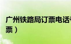 广州铁路局订票电话号码（广州铁路局电话订票）