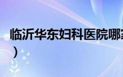 临沂华东妇科医院哪家好（临沂华东妇科医院）