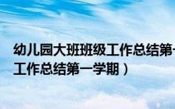 幼儿园大班班级工作总结第一学期怎么写（幼儿园大班班级工作总结第一学期）