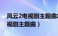 风云2电视剧主题曲怎么改版了呢（风云2电视剧主题曲）