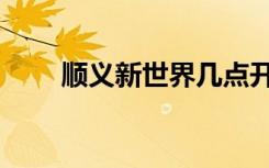 顺义新世界几点开门（顺义新世界）