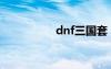 dnf三国套（dnf三改）