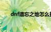 dnf遗忘之地怎么打（dnf遗忘契约）