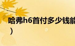 哈弗h6首付多少钱能提车（长城哈弗h6首付）