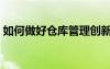 如何做好仓库管理创新（如何做好仓库管理）
