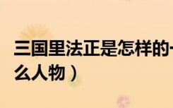 三国里法正是怎样的一个人（法正在三国是什么人物）