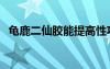 龟鹿二仙胶能提高性功能吗（龟鹿二仙胶）