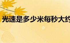 光速是多少米每秒大约（光速是多少米每秒）