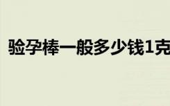 验孕棒一般多少钱1克（验孕棒一般多少钱）