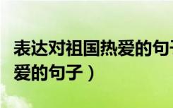表达对祖国热爱的句子有哪些（表达对祖国热爱的句子）