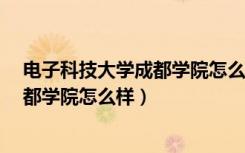 电子科技大学成都学院怎么样?大学排名（电子科技大学成都学院怎么样）