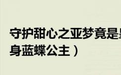 守护甜心之亚梦竟是皇室（守护甜心之亚梦变身蓝蝶公主）