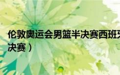 伦敦奥运会男篮半决赛西班牙VS俄罗斯（伦敦奥运会男篮半决赛）