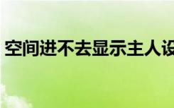 空间进不去显示主人设置权限（空间进不去）