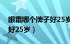 眼霜哪个牌子好25岁可以用（眼霜哪个牌子好25岁）