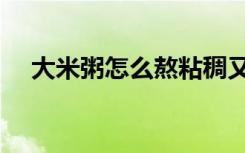 大米粥怎么熬粘稠又香（大米粥怎么熬）